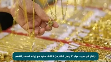 ارتفاع قياسي.. عيار 21 يصل لأكثر من 5 آلاف جنيه مع زيادة أسعار الذهب